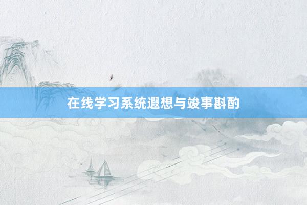 在线学习系统遐想与竣事斟酌