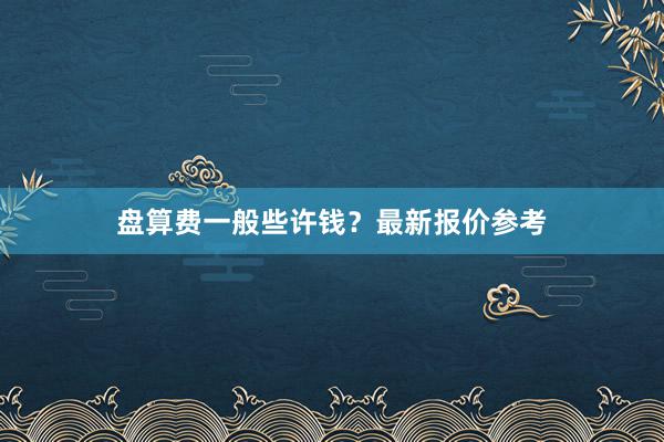 盘算费一般些许钱？最新报价参考