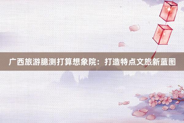 广西旅游臆测打算想象院：打造特点文旅新蓝图