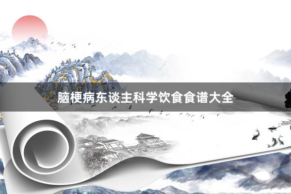 脑梗病东谈主科学饮食食谱大全