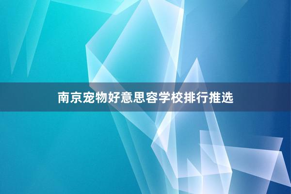 南京宠物好意思容学校排行推选