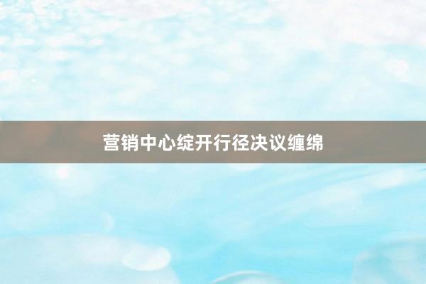 营销中心绽开行径决议缠绵