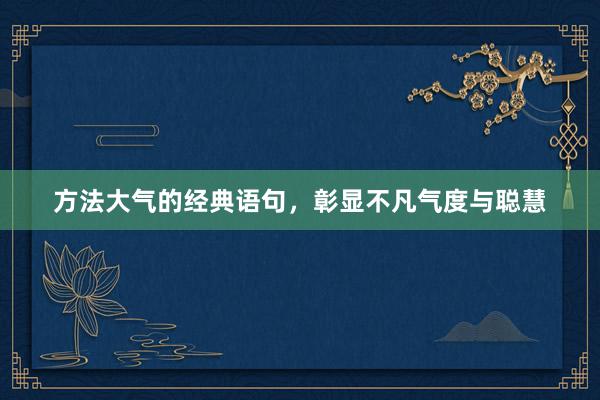 方法大气的经典语句，彰显不凡气度与聪慧